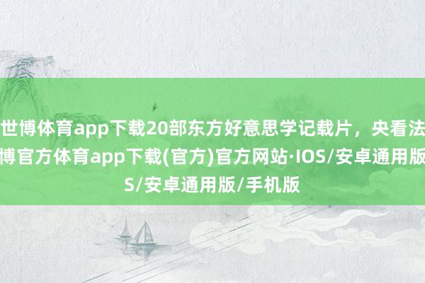 世博体育app下载20部东方好意思学记载片，央看法荐！-世博官方体育app下载(官方)官方网站·IOS/安卓通用版/手机版
