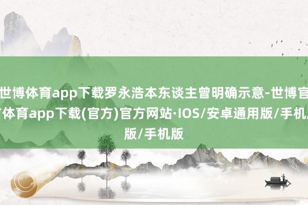 世博体育app下载罗永浩本东谈主曾明确示意-世博官方体育app下载(官方)官方网站·IOS/安卓通用版/手机版