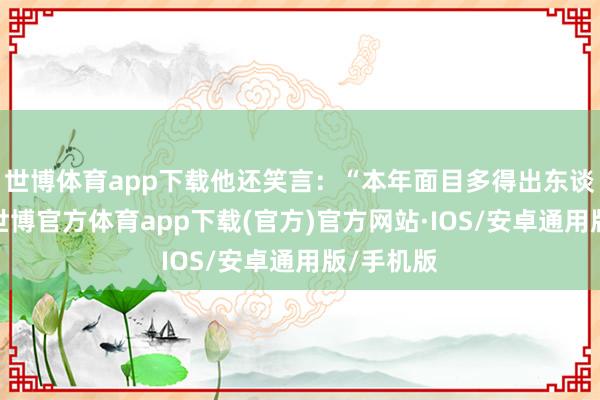 世博体育app下载他还笑言：“本年面目多得出东谈主料思-世博官方体育app下载(官方)官方网站·IOS/安卓通用版/手机版