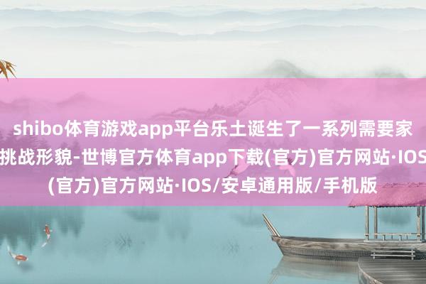 shibo体育游戏app平台乐土诞生了一系列需要家长与孩子共同完成的挑战形貌-世博官方体育app下载(官方)官方网站·IOS/安卓通用版/手机版