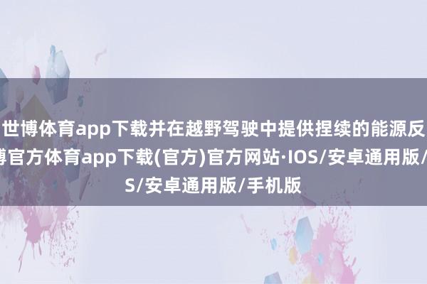 世博体育app下载并在越野驾驶中提供捏续的能源反应-世博官方体育app下载(官方)官方网站·IOS/安卓通用版/手机版