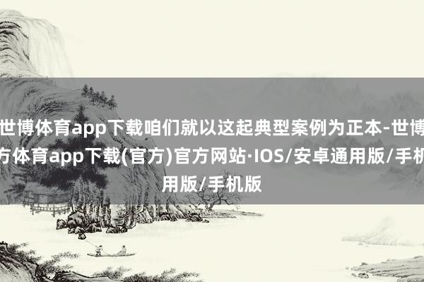 世博体育app下载咱们就以这起典型案例为正本-世博官方体育app下载(官方)官方网站·IOS/安卓通用版/手机版