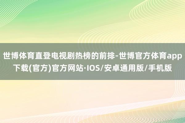世博体育直登电视剧热榜的前排-世博官方体育app下载(官方)官方网站·IOS/安卓通用版/手机版
