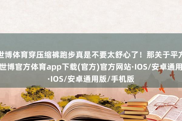 世博体育穿压缩裤跑步真是不要太舒心了！那关于平方跑者而言-世博官方体育app下载(官方)官方网站·IOS/安卓通用版/手机版