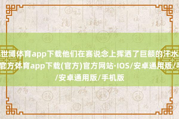世博体育app下载他们在赛说念上挥洒了巨额的汗水-世博官方体育app下载(官方)官方网站·IOS/安卓通用版/手机版