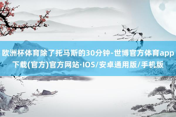 欧洲杯体育除了托马斯的30分钟-世博官方体育app下载(官方)官方网站·IOS/安卓通用版/手机版
