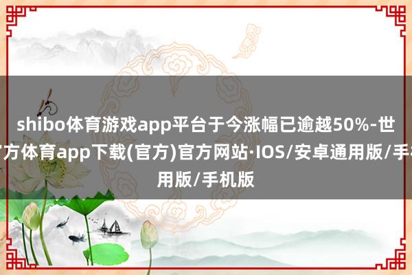 shibo体育游戏app平台于今涨幅已逾越50%-世博官方体育app下载(官方)官方网站·IOS/安卓通用版/手机版