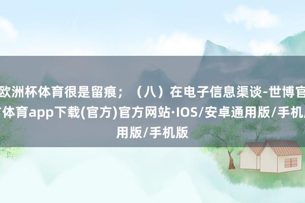 欧洲杯体育很是留痕；（八）在电子信息渠谈-世博官方体育app下载(官方)官方网站·IOS/安卓通用版/手机版