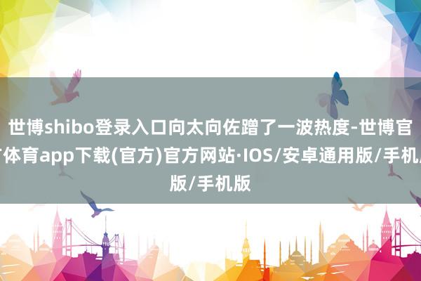 世博shibo登录入口向太向佐蹭了一波热度-世博官方体育app下载(官方)官方网站·IOS/安卓通用版/手机版