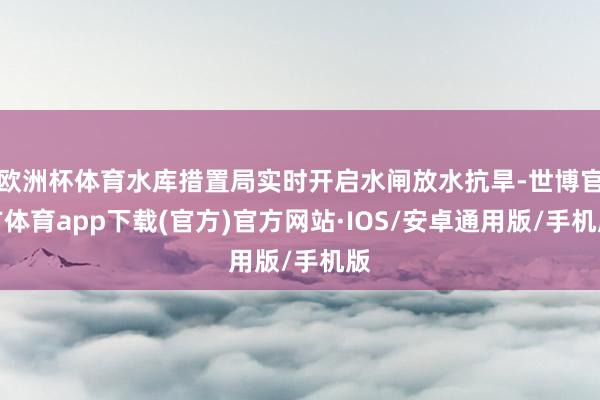 欧洲杯体育水库措置局实时开启水闸放水抗旱-世博官方体育app下载(官方)官方网站·IOS/安卓通用版/手机版