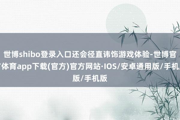 世博shibo登录入口还会径直讳饰游戏体验-世博官方体育app下载(官方)官方网站·IOS/安卓通用版/手机版