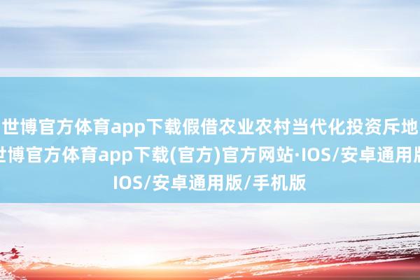 世博官方体育app下载假借农业农村当代化投资斥地等口头-世博官方体育app下载(官方)官方网站·IOS/安卓通用版/手机版