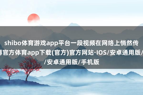shibo体育游戏app平台一段视频在网络上悄然传播-世博官方体育app下载(官方)官方网站·IOS/安卓通用版/手机版