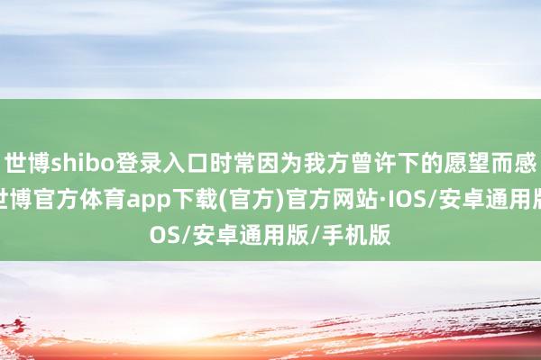 世博shibo登录入口时常因为我方曾许下的愿望而感到蹙悚-世博官方体育app下载(官方)官方网站·IOS/安卓通用版/手机版