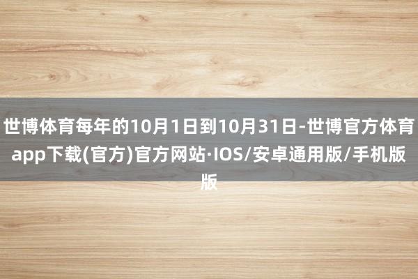 世博体育每年的10月1日到10月31日-世博官方体育app下载(官方)官方网站·IOS/安卓通用版/手机版