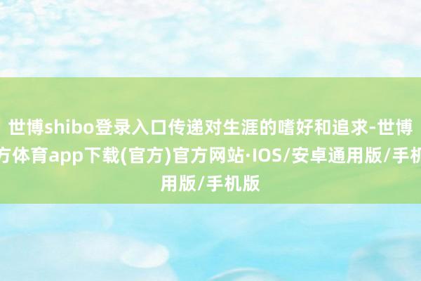 世博shibo登录入口传递对生涯的嗜好和追求-世博官方体育app下载(官方)官方网站·IOS/安卓通用版/手机版