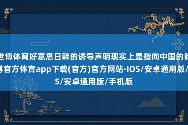 世博体育好意思日韩的诱导声明现实上是指向中国的暗意-世博官方体育app下载(官方)官方网站·IOS/安卓通用版/手机版