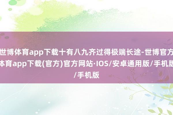 世博体育app下载十有八九齐过得极端长途-世博官方体育app下载(官方)官方网站·IOS/安卓通用版/手机版