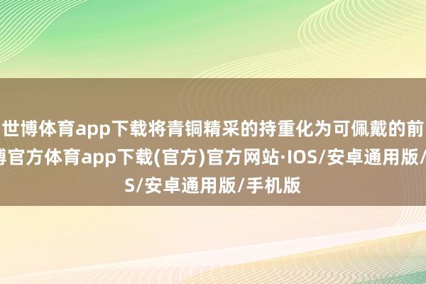世博体育app下载将青铜精采的持重化为可佩戴的前锋-世博官方体育app下载(官方)官方网站·IOS/安卓通用版/手机版