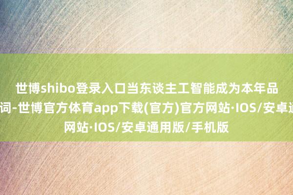 世博shibo登录入口　　当东谈主工智能成为本年品牌日上的关节词-世博官方体育app下载(官方)官方网站·IOS/安卓通用版/手机版