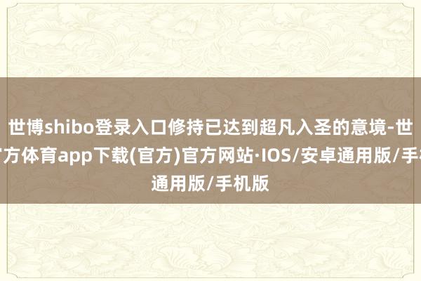 世博shibo登录入口修持已达到超凡入圣的意境-世博官方体育app下载(官方)官方网站·IOS/安卓通用版/手机版