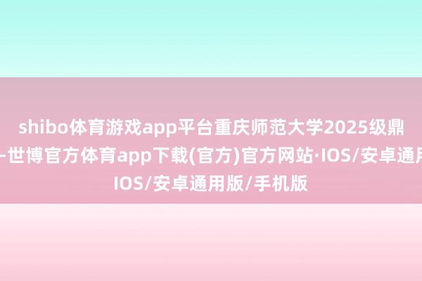 shibo体育游戏app平台重庆师范大学2025级鼎怒放学仪式-世博官方体育app下载(官方)官方网站·IOS/安卓通用版/手机版