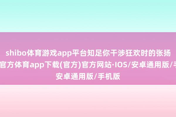 shibo体育游戏app平台知足你干涉狂欢时的张扬-世博官方体育app下载(官方)官方网站·IOS/安卓通用版/手机版