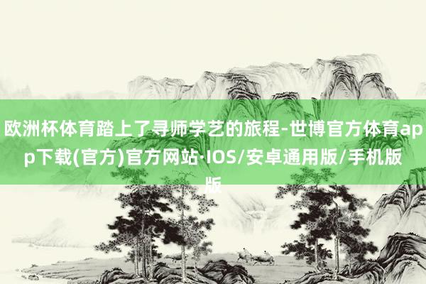 欧洲杯体育踏上了寻师学艺的旅程-世博官方体育app下载(官方)官方网站·IOS/安卓通用版/手机版