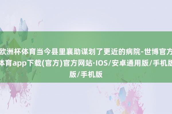 欧洲杯体育当今县里襄助谋划了更近的病院-世博官方体育app下载(官方)官方网站·IOS/安卓通用版/手机版