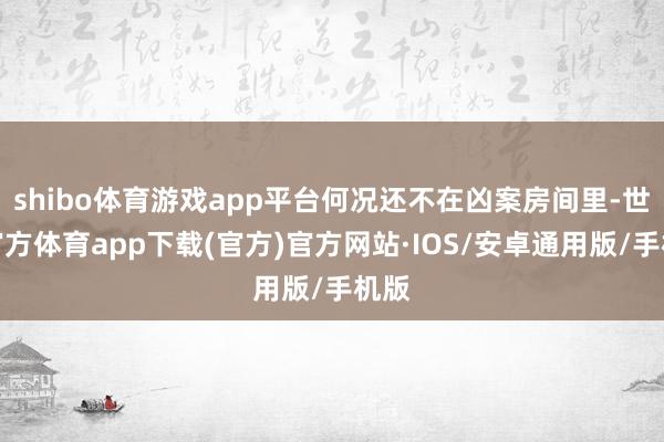 shibo体育游戏app平台何况还不在凶案房间里-世博官方体育app下载(官方)官方网站·IOS/安卓通用版/手机版