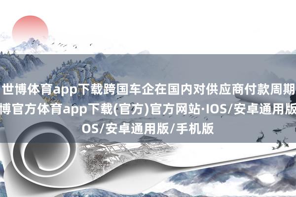 世博体育app下载跨国车企在国内对供应商付款周期较短-世博官方体育app下载(官方)官方网站·IOS/安卓通用版/手机版
