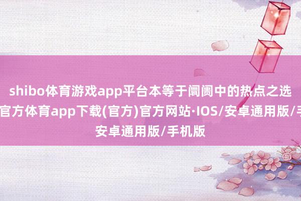 shibo体育游戏app平台本等于阛阓中的热点之选-世博官方体育app下载(官方)官方网站·IOS/安卓通用版/手机版