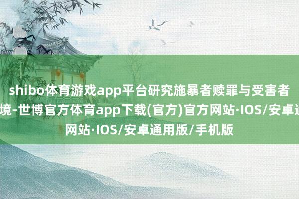 shibo体育游戏app平台研究施暴者赎罪与受害者异化的谈德逆境-世博官方体育app下载(官方)官方网站·IOS/安卓通用版/手机版