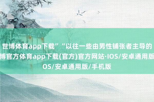 世博体育app下载”“以往一些由男性铺张者主导的行业-世博官方体育app下载(官方)官方网站·IOS/安卓通用版/手机版