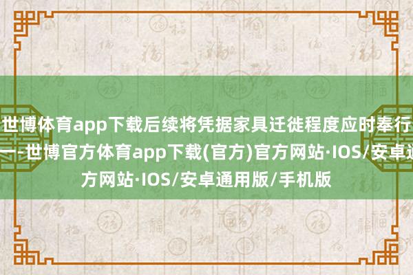 世博体育app下载后续将凭据家具迁徙程度应时奉行法东说念主统一-世博官方体育app下载(官方)官方网站·IOS/安卓通用版/手机版