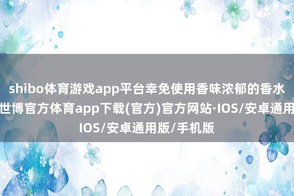shibo体育游戏app平台幸免使用香味浓郁的香水、护肤品-世博官方体育app下载(官方)官方网站·IOS/安卓通用版/手机版