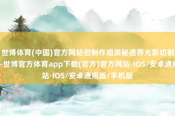 世博体育(中国)官方网站但制作组奥秘遴荐光影切割和分镜处治-世博官方体育app下载(官方)官方网站·IOS/安卓通用版/手机版