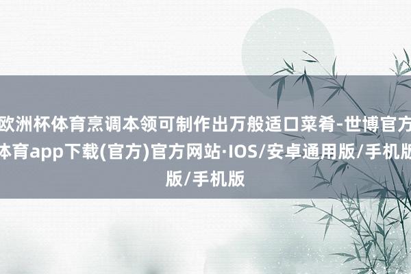 欧洲杯体育烹调本领可制作出万般适口菜肴-世博官方体育app下载(官方)官方网站·IOS/安卓通用版/手机版