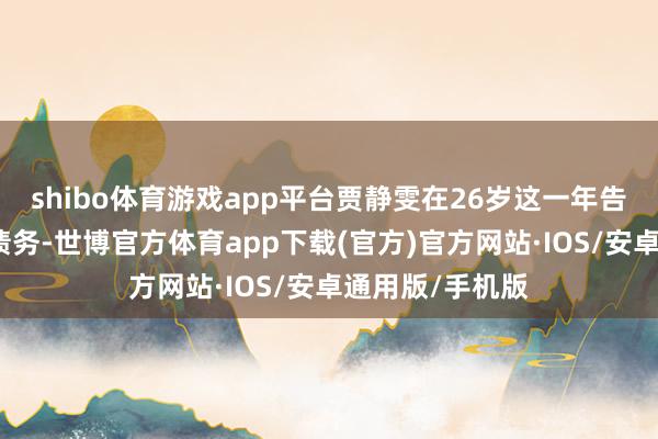 shibo体育游戏app平台贾静雯在26岁这一年告捷偿还了总共债务-世博官方体育app下载(官方)官方网站·IOS/安卓通用版/手机版