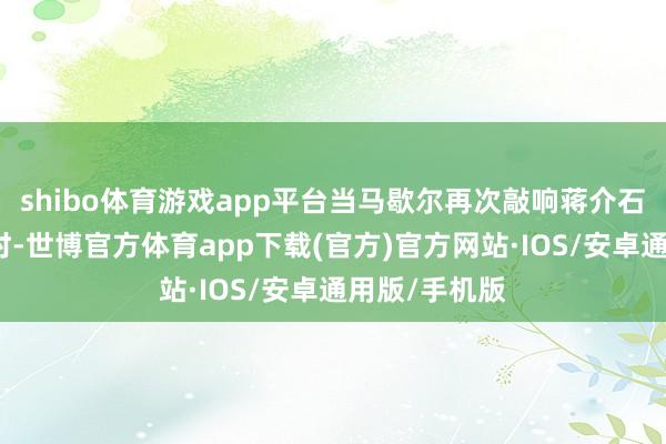 shibo体育游戏app平台当马歇尔再次敲响蒋介石官邸的大门时-世博官方体育app下载(官方)官方网站·IOS/安卓通用版/手机版
