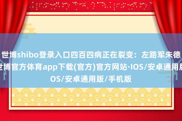 世博shibo登录入口四百四病正在裂变：左路军朱德刘伯承-世博官方体育app下载(官方)官方网站·IOS/安卓通用版/手机版