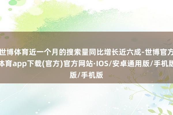 世博体育近一个月的搜索量同比增长近六成-世博官方体育app下载(官方)官方网站·IOS/安卓通用版/手机版