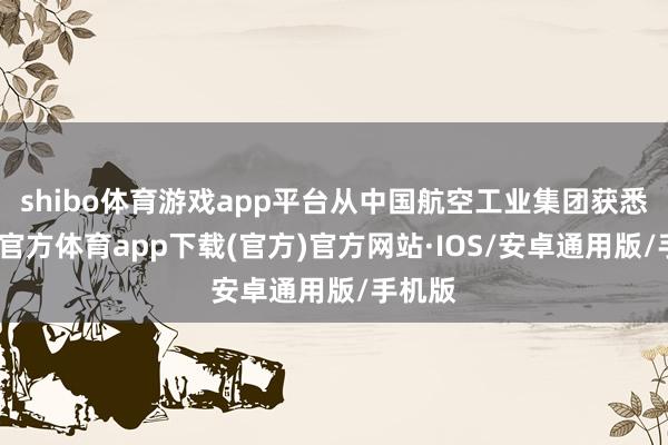 shibo体育游戏app平台从中国航空工业集团获悉-世博官方体育app下载(官方)官方网站·IOS/安卓通用版/手机版