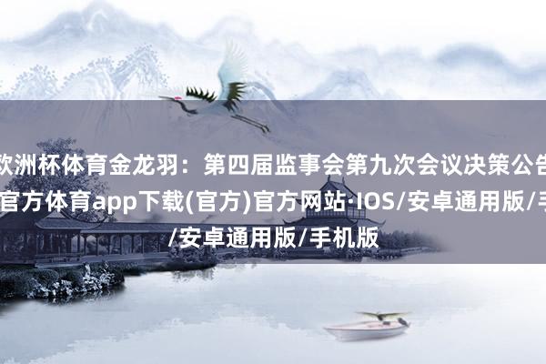 欧洲杯体育金龙羽：第四届监事会第九次会议决策公告-世博官方体育app下载(官方)官方网站·IOS/安卓通用版/手机版