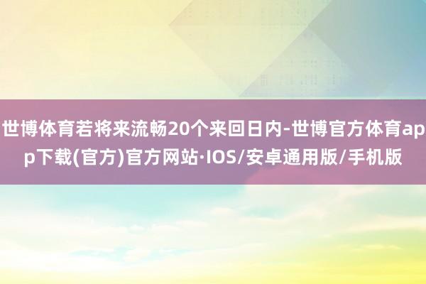 世博体育若将来流畅20个来回日内-世博官方体育app下载(官方)官方网站·IOS/安卓通用版/手机版