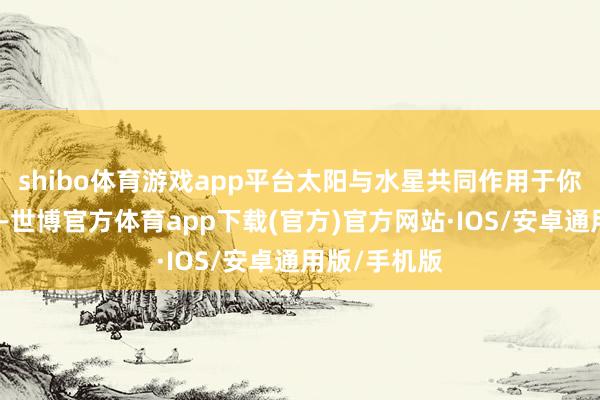 shibo体育游戏app平台太阳与水星共同作用于你的责任界限-世博官方体育app下载(官方)官方网站·IOS/安卓通用版/手机版