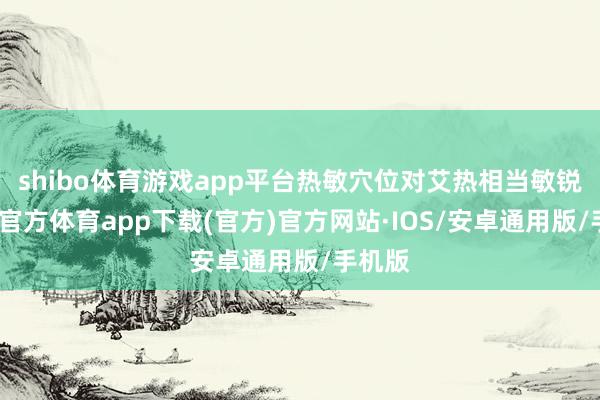 shibo体育游戏app平台热敏穴位对艾热相当敏锐-世博官方体育app下载(官方)官方网站·IOS/安卓通用版/手机版