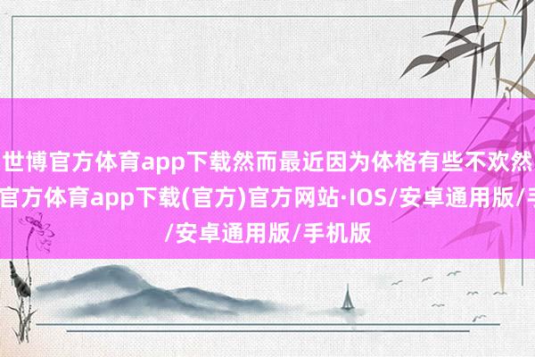 世博官方体育app下载然而最近因为体格有些不欢然-世博官方体育app下载(官方)官方网站·IOS/安卓通用版/手机版