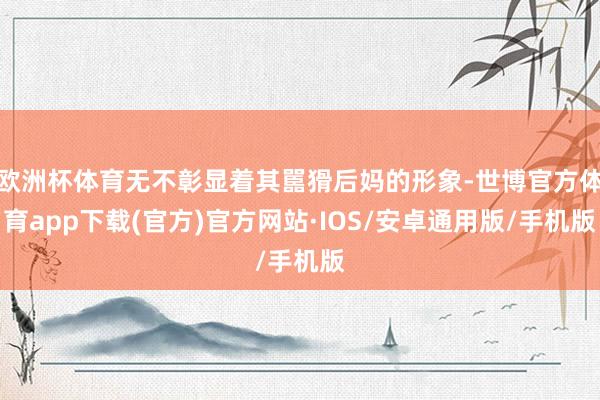 欧洲杯体育无不彰显着其嚚猾后妈的形象-世博官方体育app下载(官方)官方网站·IOS/安卓通用版/手机版