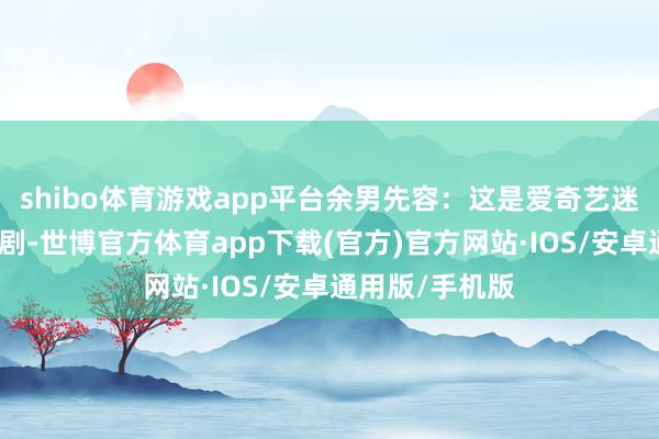 shibo体育游戏app平台余男先容：这是爱奇艺迷雾戏院的悬疑剧-世博官方体育app下载(官方)官方网站·IOS/安卓通用版/手机版